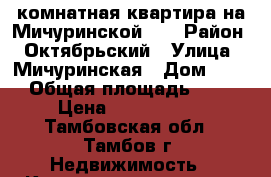 1-комнатная квартира на Мичуринской 54 › Район ­ Октябрьский › Улица ­ Мичуринская › Дом ­ 54 › Общая площадь ­ 32 › Цена ­ 1 230 000 - Тамбовская обл., Тамбов г. Недвижимость » Квартиры продажа   